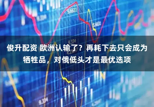 俊升配资 欧洲认输了？再耗下去只会成为牺牲品，对俄低头才是最优选项