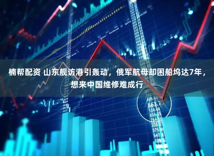 楠帮配资 山东舰访港引轰动，俄军航母却困船坞达7年，想来中国维修难成行