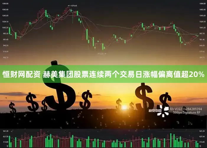 恒财网配资 赫美集团股票连续两个交易日涨幅偏离值超20%