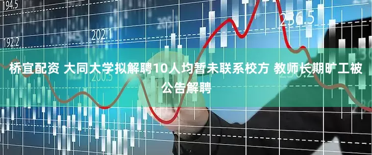 桥宜配资 大同大学拟解聘10人均暂未联系校方 教师长期旷工被公告解聘