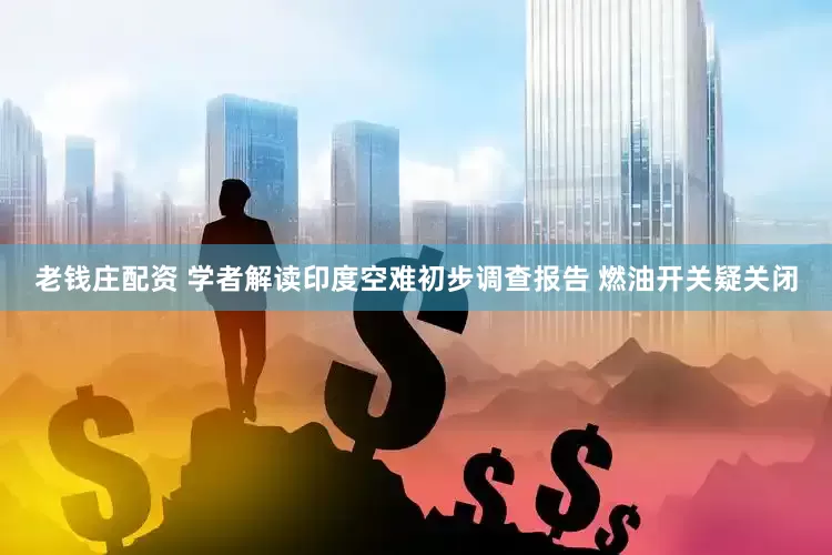 老钱庄配资 学者解读印度空难初步调查报告 燃油开关疑关闭