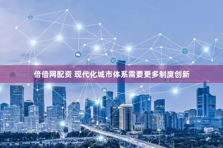 倍倍网配资 现代化城市体系需要更多制度创新