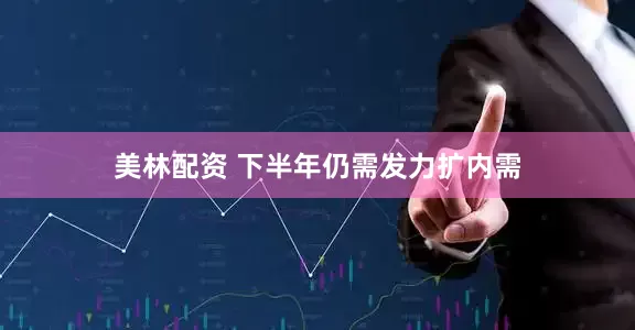美林配资 下半年仍需发力扩内需