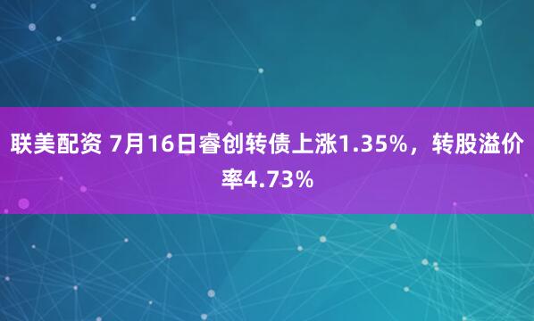 联美配资 7月16日睿创转债上涨1.35%，转股溢价率4.73%