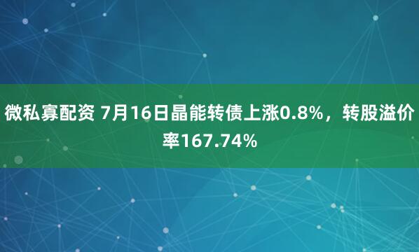 微私寡配资 7月16日晶能转债上涨0.8%，转股溢价率167.74%