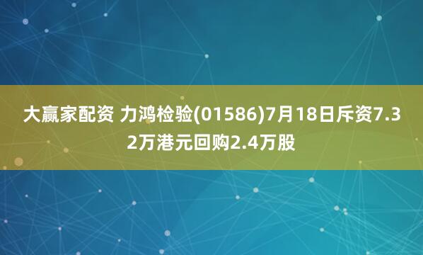 大赢家配资 力鸿检验(01586)7月18日斥资7.32万港元回购2.4万股