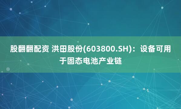 股翻翻配资 洪田股份(603800.SH)：设备可用于固态电池产业链