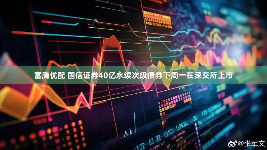 富腾优配 国信证券40亿永续次级债券下周一在深交所上市