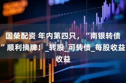 国榮配资 年内第四只，“南银转债”顺利摘牌！_转股_可转债_每股收益