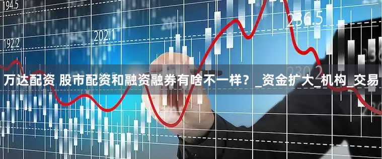 万达配资 股市配资和融资融券有啥不一样？_资金扩大_机构_交易