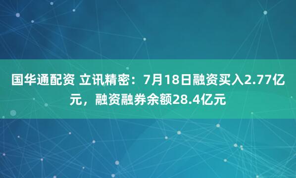 国华通配资 立讯精密：7月18日融资买入2.77亿元，融资融券余额28.4亿元