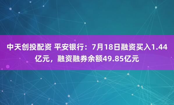 中天创投配资 平安银行：7月18日融资买入1.44亿元，融资融券余额49.85亿元