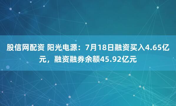 股信网配资 阳光电源：7月18日融资买入4.65亿元，融资融券余额45.92亿元