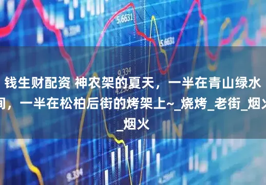 钱生财配资 神农架的夏天，一半在青山绿水间，一半在松柏后街的烤架上~_烧烤_老街_烟火