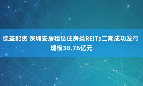 德益配资 深圳安居租赁住房类REITs二期成功发行 规模38.76亿元