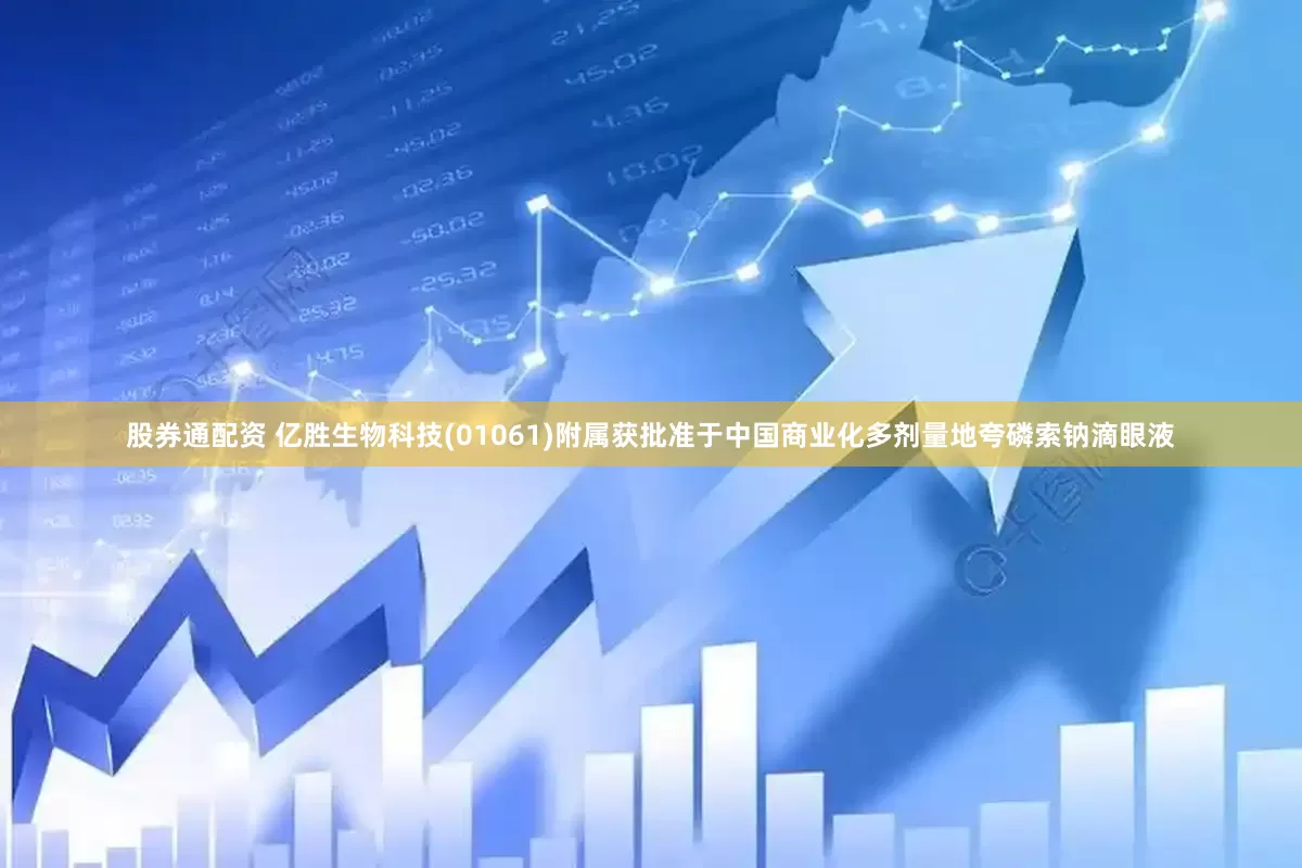 股券通配资 亿胜生物科技(01061)附属获批准于中国商业化多剂量地夸磷索钠滴眼液