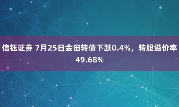 信钰证券 7月25日金田转债下跌0.4%，转股溢价率49.68%