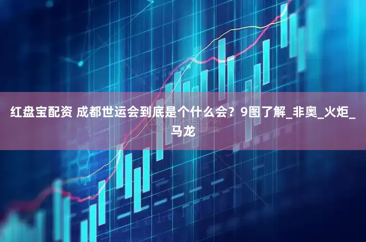 红盘宝配资 成都世运会到底是个什么会？9图了解_非奥_火炬_马龙