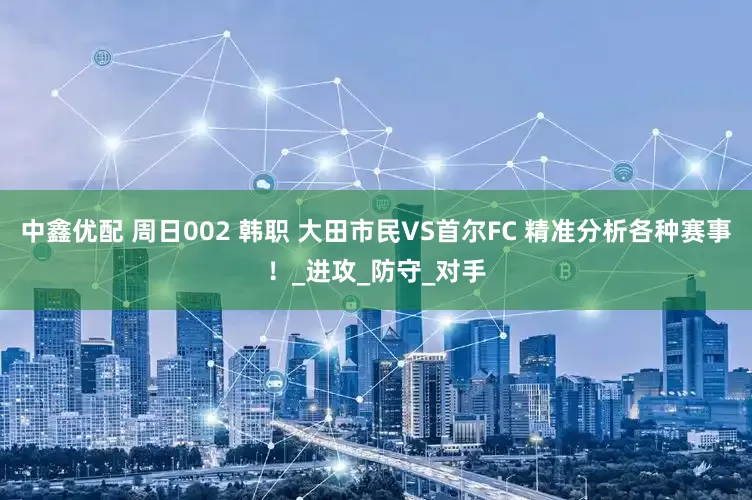 中鑫优配 周日002 韩职 大田市民VS首尔FC 精准分析各种赛事！_进攻_防守_对手
