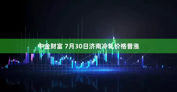 中金财富 7月30日济南冷轧价格普涨