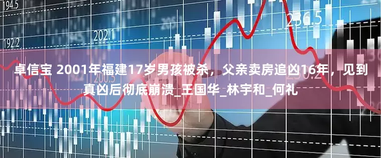 卓信宝 2001年福建17岁男孩被杀，父亲卖房追凶16年，见到真凶后彻底崩溃_王国华_林宇和_何礼