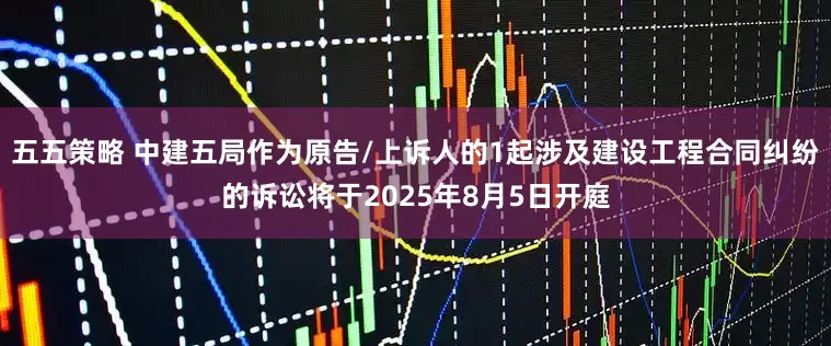 五五策略 中建五局作为原告/上诉人的1起涉及建设工程合同纠纷的诉讼将于2025年8月5日开庭