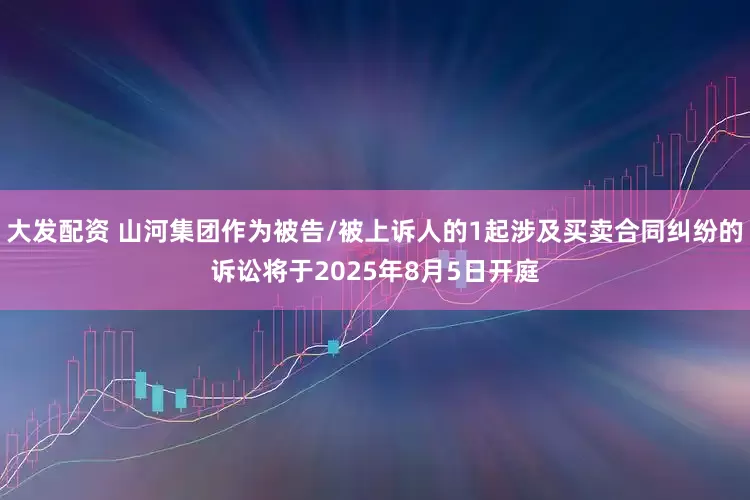 大发配资 山河集团作为被告/被上诉人的1起涉及买卖合同纠纷的诉讼将于2025年8月5日开庭