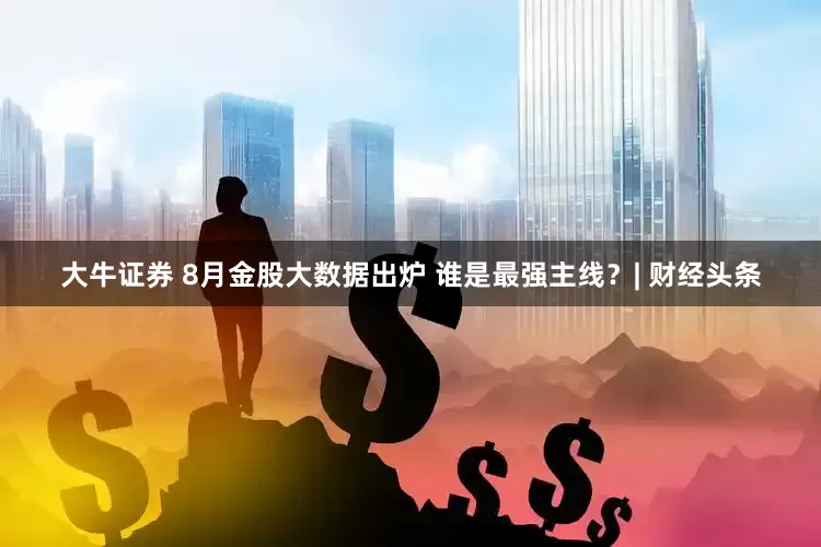 大牛证券 8月金股大数据出炉 谁是最强主线？| 财经头条
