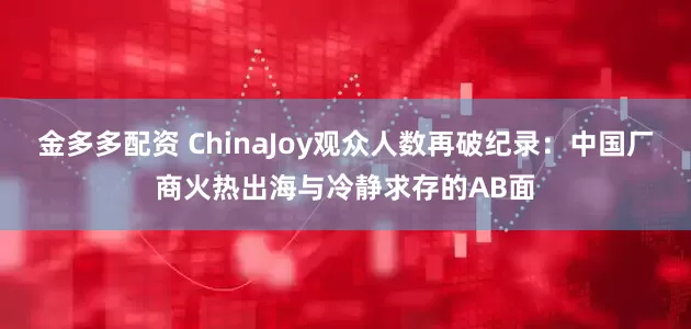 金多多配资 ChinaJoy观众人数再破纪录：中国厂商火热出海与冷静求存的AB面