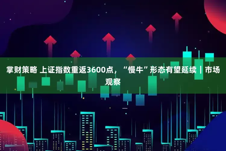 掌财策略 上证指数重返3600点，“慢牛”形态有望延续｜市场观察