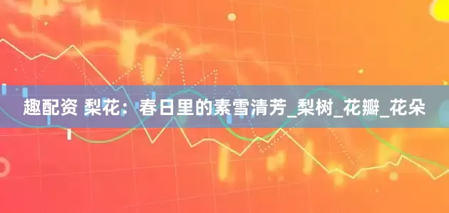 趣配资 梨花：春日里的素雪清芳_梨树_花瓣_花朵
