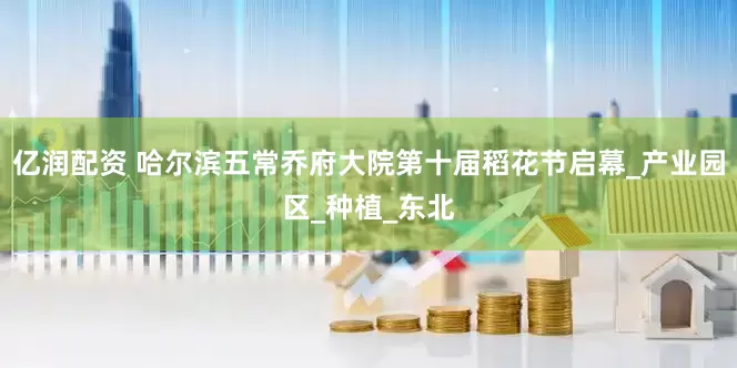 亿润配资 哈尔滨五常乔府大院第十届稻花节启幕_产业园区_种植_东北