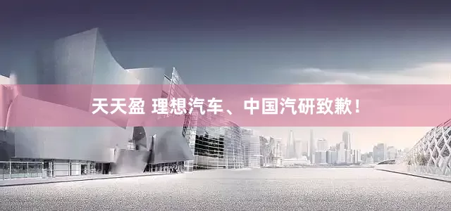 天天盈 理想汽车、中国汽研致歉！