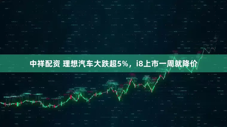 中祥配资 理想汽车大跌超5%，i8上市一周就降价