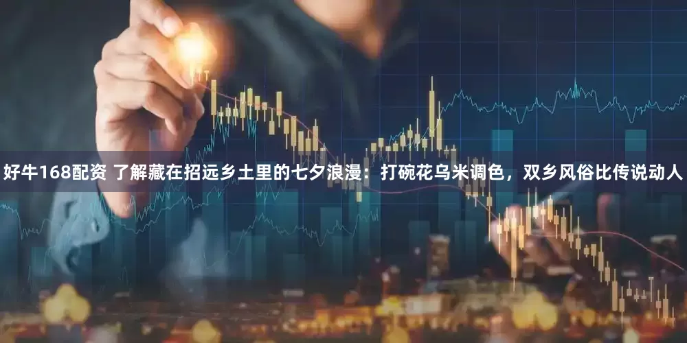 好牛168配资 了解藏在招远乡土里的七夕浪漫：打碗花乌米调色，双乡风俗比传说动人
