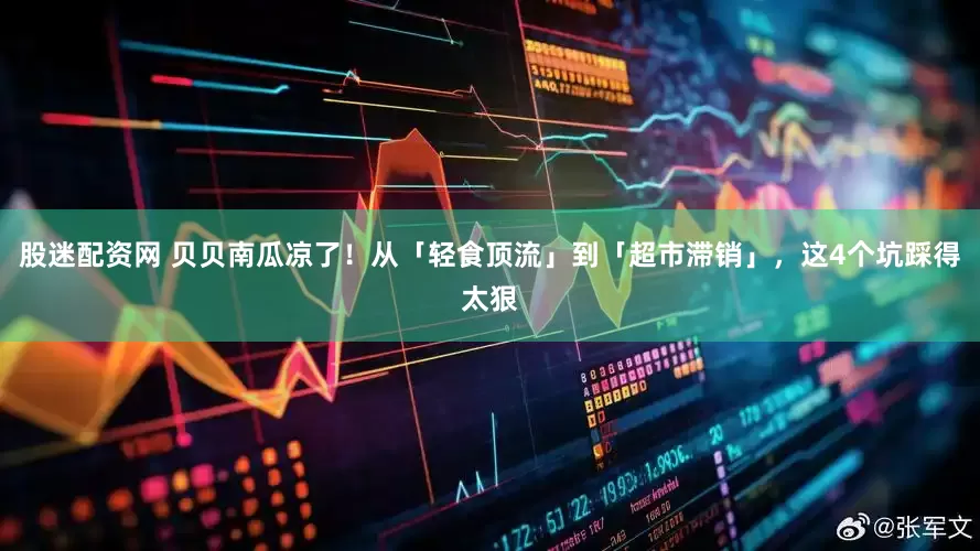 股迷配资网 贝贝南瓜凉了！从「轻食顶流」到「超市滞销」，这4个坑踩得太狠