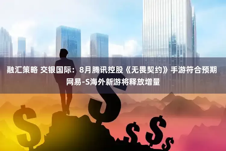 融汇策略 交银国际：8月腾讯控股《无畏契约》手游符合预期 网易-S海外新游将释放增量