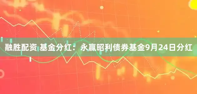 融胜配资 基金分红：永赢昭利债券基金9月24日分红