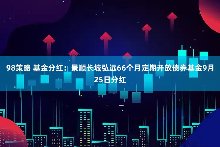 98策略 基金分红：景顺长城弘远66个月定期开放债券基金9月25日分红
