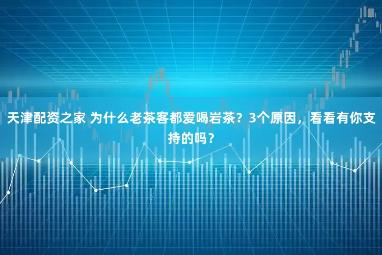 天津配资之家 为什么老茶客都爱喝岩茶？3个原因，看看有你支持的吗？