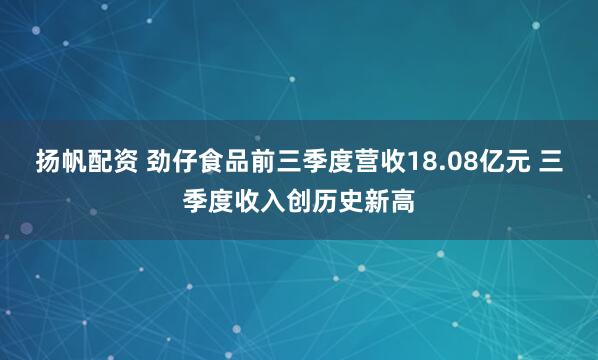 扬帆配资 劲仔食品前三季度营收18.08亿元 三季度收入创历史新高