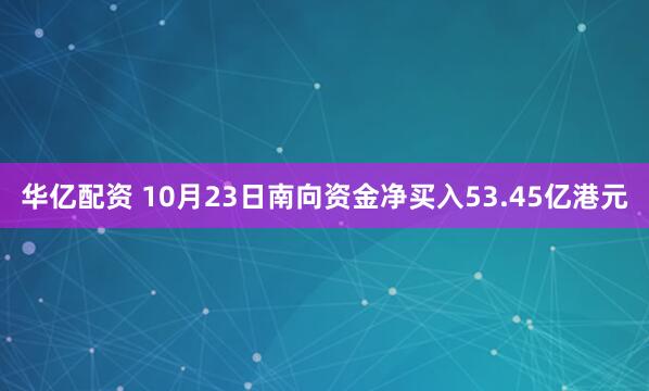 华亿配资 10月23日南向资金净买入53.45亿港元