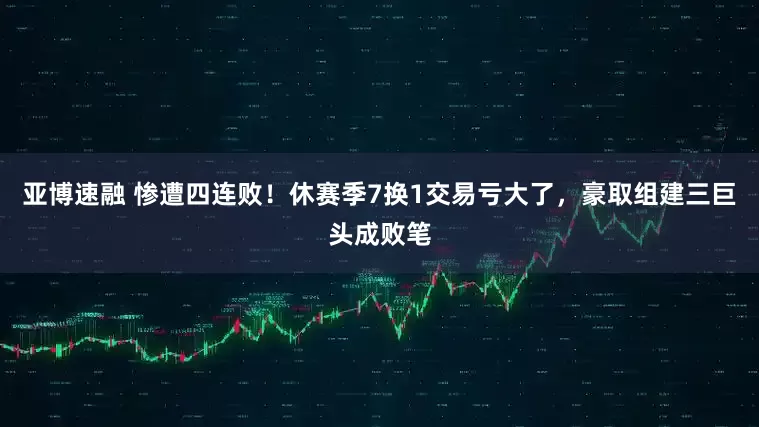亚博速融 惨遭四连败!休赛季7换1交易亏大了,豪取组建三巨头成败笔