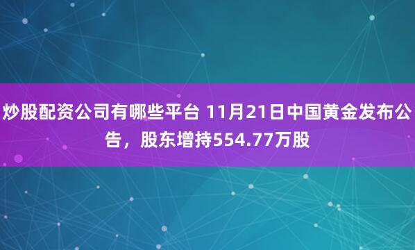 炒股配资公司有哪些平台 11月21日中国黄金发布公告，股东增持554.77万股