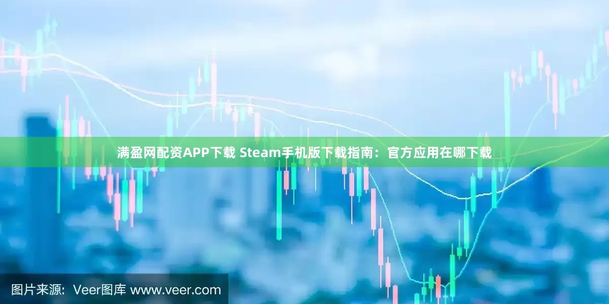 满盈网配资APP下载 Steam手机版下载指南：官方应用在哪下载