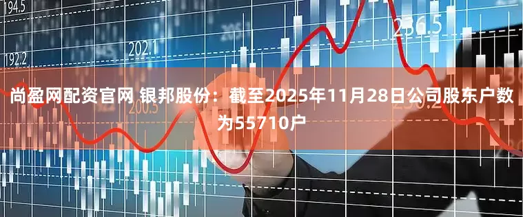 尚盈网配资官网 银邦股份：截至2025年11月28日公司股东户数为55710户