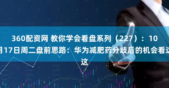 360配资网 教你学会看盘系列（227）：10月17日周二盘前思路：华为减肥药分歧后的机会看这