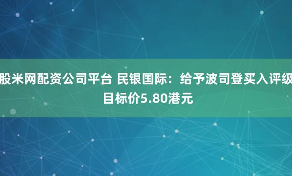 股米网配资公司平台 民银国际:给予波司登买入评级 目标价5.80港元