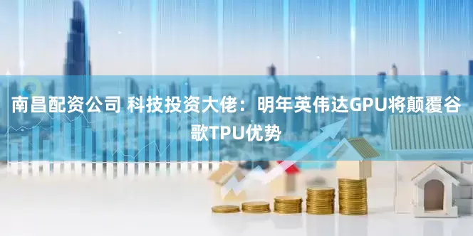 南昌配资公司 科技投资大佬：明年英伟达GPU将颠覆谷歌TPU优势