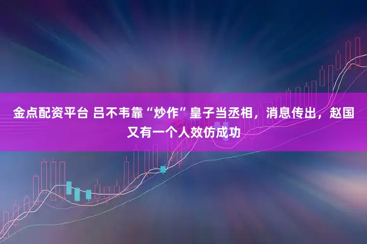 金点配资平台 吕不韦靠“炒作”皇子当丞相，消息传出，赵国又有一个人效仿成功